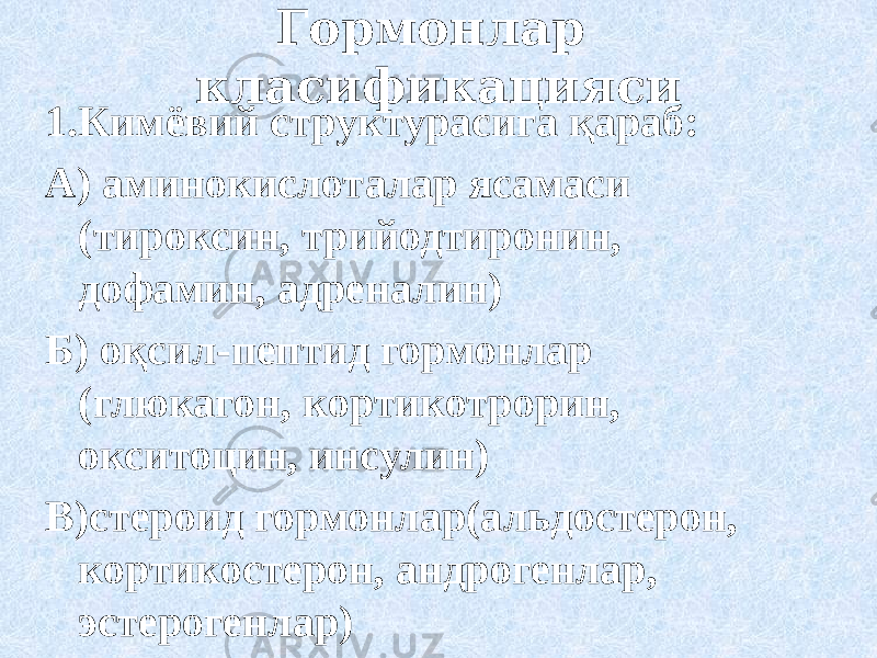 Гормонлар класификацияси 1.Кимёвий структурасига қараб: А) аминокислоталар ясамаси (тироксин, трийодтиронин, дофамин, адреналин) Б) оқсил-пептид гормонлар (глюкагон, кортикотрорин, окситоцин, инсулин) В)стероид гормонлар(альдостерон, кортикостерон, андрогенлар, эстерогенлар) 