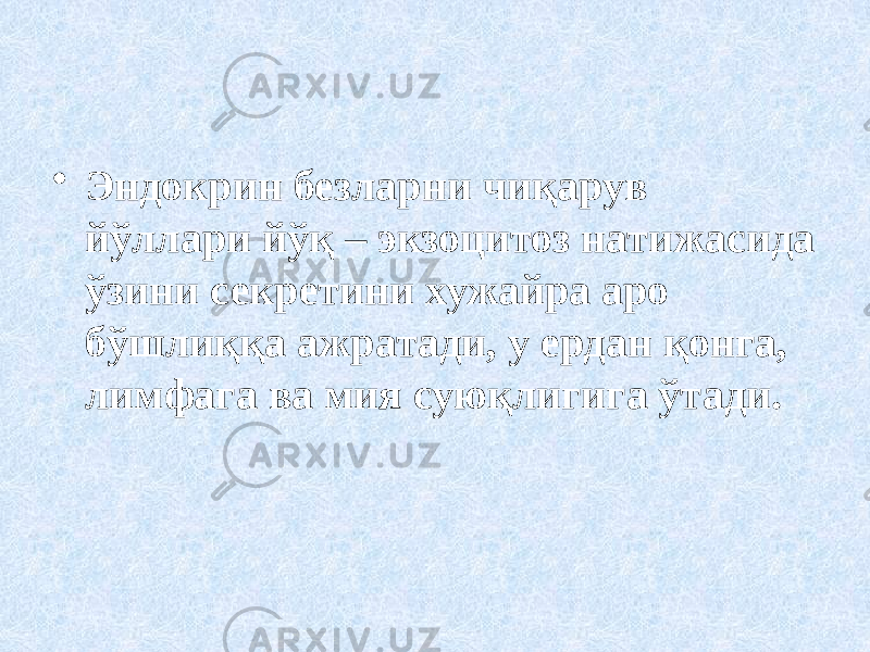 • Эндокрин безларни чиқарув йўллари йўқ – экзоцитоз натижасида ўзини секретини хужайра аро бўшлиққа ажратади, у ердан қонга, лимфага ва мия суюқлигига ўтади. 