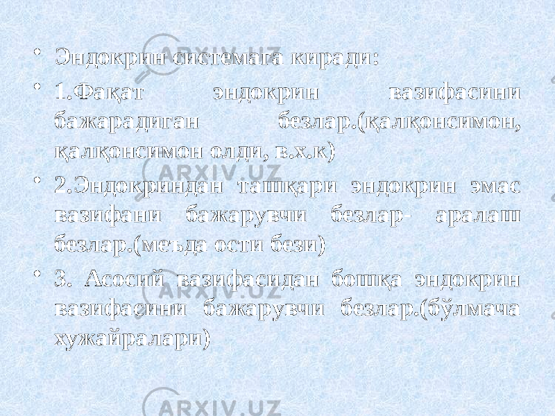 • Эндокрин системага киради: • 1.Фақат эндокрин вазифасини бажарадиган безлар.(қалқонсимон, қалқонсимон олди, в.х.к) • 2.Эндокриндан ташқари эндокрин эмас вазифани бажарувчи безлар- аралаш безлар.(меъда ости бези) • 3. Асосий вазифасидан бошқа эндокрин вазифасини бажарувчи безлар.(бўлмача хужайралари) 