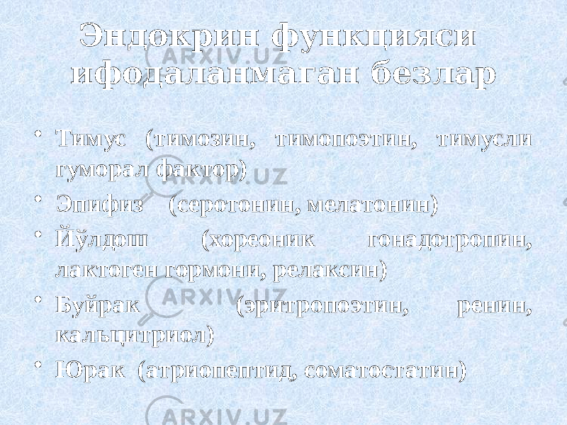 Эндокрин функцияси ифодаланмаган безлар • Тимус (тимозин, тимопоэтин, тимусли гуморал фактор) • Эпифиз (серотонин, мелатонин) • Йўлдош (хореоник гонадотропин, лактоген гормони, релаксин) • Буйрак (эритропоэтин, ренин, кальцитриол) • Юрак (атриопептид, соматостатин) 