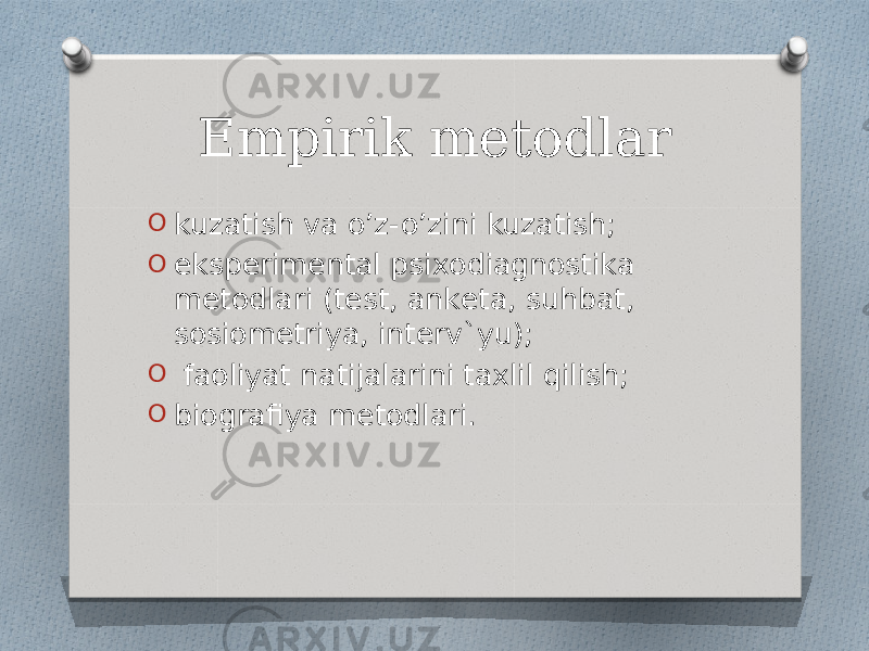 Empirik metodlar O kuzаtish vа o’z-o’zini kuzаtish; O ekspеrimеntаl psiхоdiаgnоstikа mеtоdlаri (tеst, аnkеtа, suhbat, sоsiоmеtriya, intеrv`yu); O fаоliyat nаtijаlаrini tахlil qilish; O biоgrаfiya mеtоdlаri. 