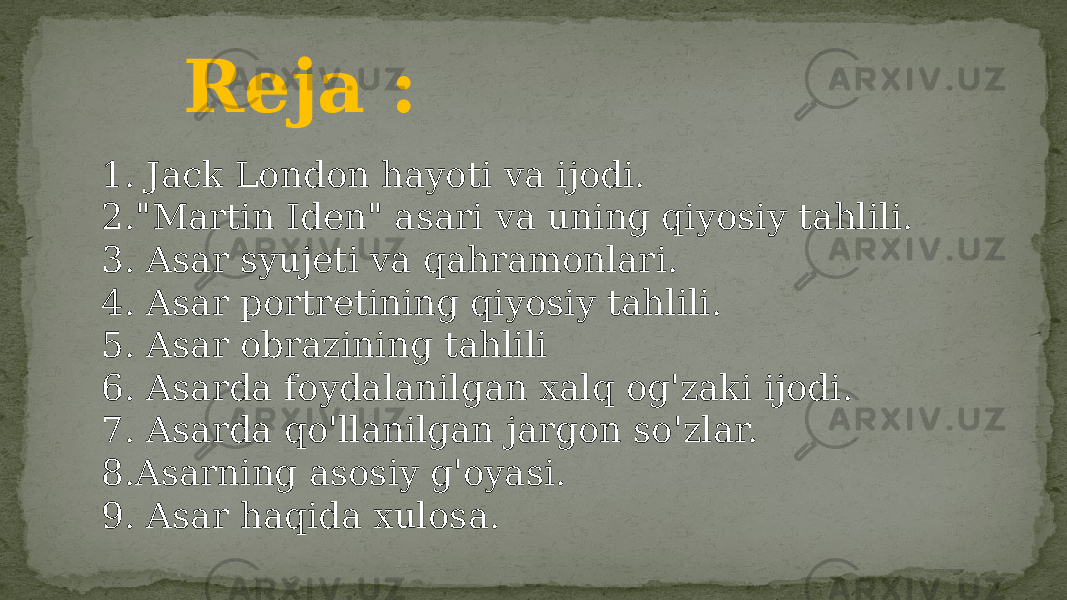 Reja : 1. Jack London hayoti va ijodi. 2.&#34;Martin Iden&#34; asari va uning qiyosiy tahlili. 3. Asar syujeti va qahramonlari. 4. Asar portretining qiyosiy tahlili. 5. Asar obrazining tahlili 6. Asarda foydalanilgan xalq og&#39;zaki ijodi. 7. Asarda qo&#39;llanilgan jargon so&#39;zlar. 8.Asarning asosiy g&#39;oyasi. 9. Asar haqida xulosa. 