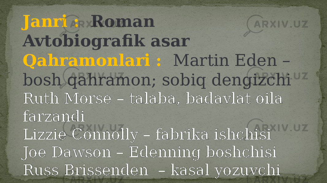 Janri : Roman Avtobiografik asar Qahramonlari : Martin Eden – bosh qahramon; sobiq dengizchi Ruth Morse – talaba, badavlat oila farzandi Lizzie Connolly – fabrika ishchisi Joe Dawson – Edenning boshchisi Russ Brissenden – kasal yozuvchi 