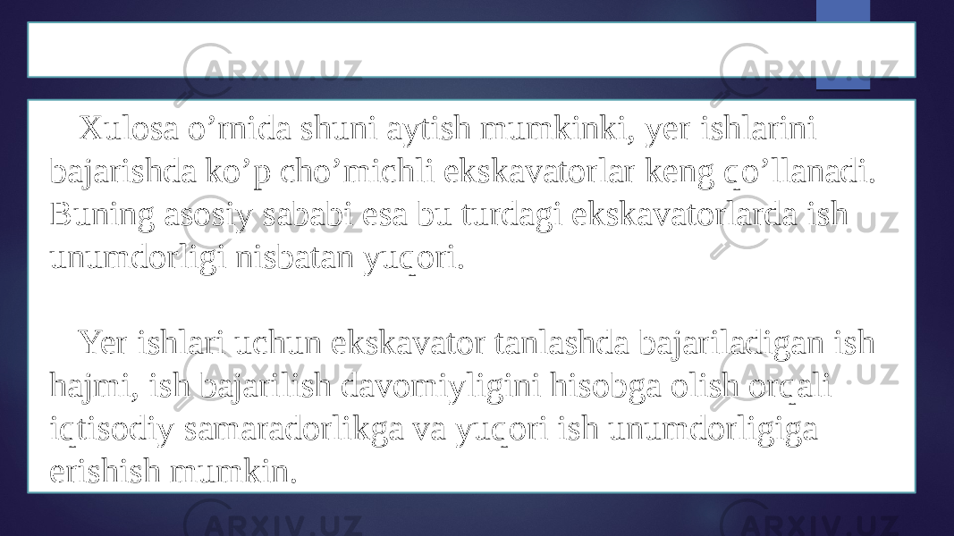 XULOSA Xulosa o’rnida shuni aytish mumkinki, yer ishlarini bajarishda ko’p cho’michli ekskavatorlar keng qo’llanadi. Buning asosiy sababi esa bu turdagi ekskavatorlarda ish unumdorligi nisbatan yuqori. Yer ishlari uchun ekskavator tanlashda bajariladigan ish hajmi, ish bajarilish davomiyligini hisobga olish orqali iqtisodiy samaradorlikga va yuqori ish unumdorligiga erishish mumkin. 