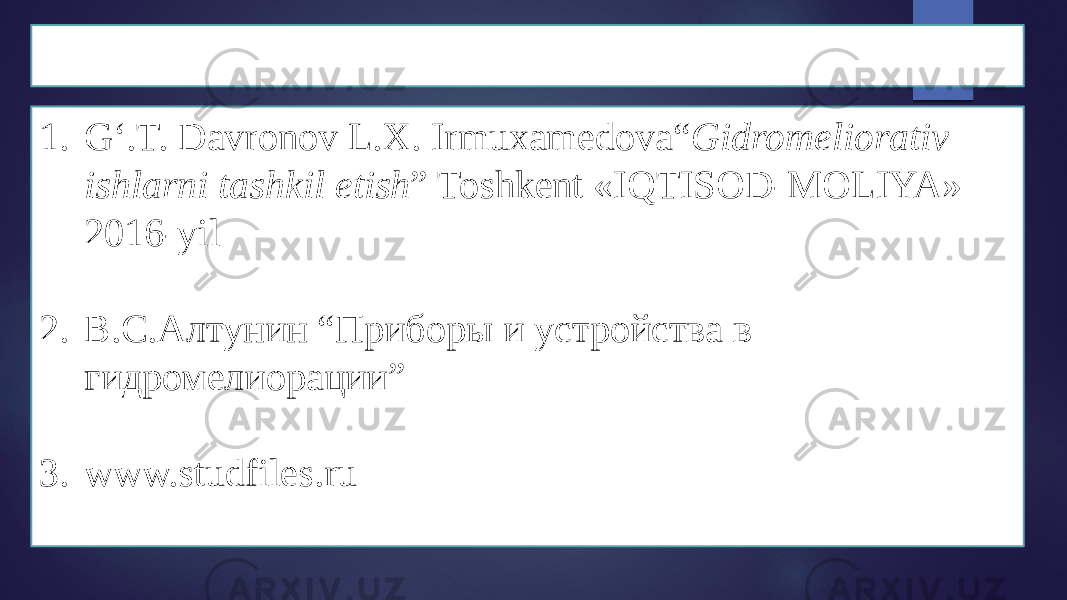 ADABIYOTLAR 1. G‘.T. Davronov L.X. Irmuxamedova“ Gidromeliorativ ishlarni tashkil etish ” Toshkent «IQTISOD-MOLIYA» 2016-yil 2. В.С.Алтунин “Приборы и устройства в гидромелиорации” 3. www.studfiles.ru 