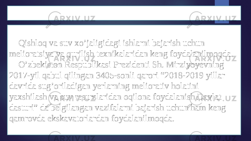 KIRISH Qishloq va suv xo’jaligidagi ishlarni bajarish uchun melioratsiya va qurilish texnikalaridan keng foydalanilmoqda. O’zbekiston Respublikasi Prezidenti Sh. Mirziyoyevning 2017-yil qabul qilingan 3405-sonli qarori “2018-2019 yillar davrida sug’oriladigan yerlarning meliorativ holatini yaxshilash va suv resurslaridan oqilona foydalanish Davlat dasturi” da belgilangan vazifalarni bajarish uchun ham keng qamrovda ekskavatorlardan foydalanilmoqda. 