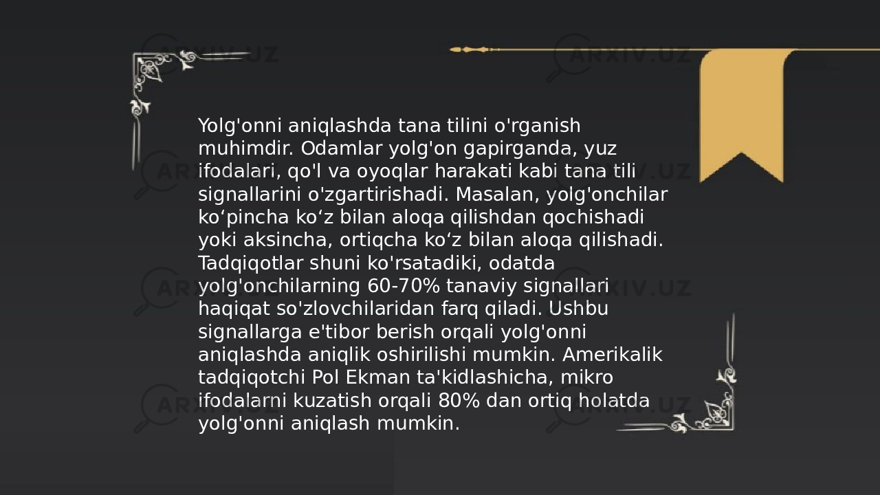 ... t.me/slaydai_bot Yolg&#39;onni aniqlashda tana tilini o&#39;rganish muhimdir. Odamlar yolg&#39;on gapirganda, yuz ifodalari, qo&#39;l va oyoqlar harakati kabi tana tili signallarini o&#39;zgartirishadi. Masalan, yolg&#39;onchilar koʻpincha koʻz bilan aloqa qilishdan qochishadi yoki aksincha, ortiqcha koʻz bilan aloqa qilishadi. Tadqiqotlar shuni ko&#39;rsatadiki, odatda yolg&#39;onchilarning 60-70% tanaviy signallari haqiqat so&#39;zlovchilaridan farq qiladi. Ushbu signallarga e&#39;tibor berish orqali yolg&#39;onni aniqlashda aniqlik oshirilishi mumkin. Amerikalik tadqiqotchi Pol Ekman ta&#39;kidlashicha, mikro ifodalarni kuzatish orqali 80% dan ortiq holatda yolg&#39;onni aniqlash mumkin. 