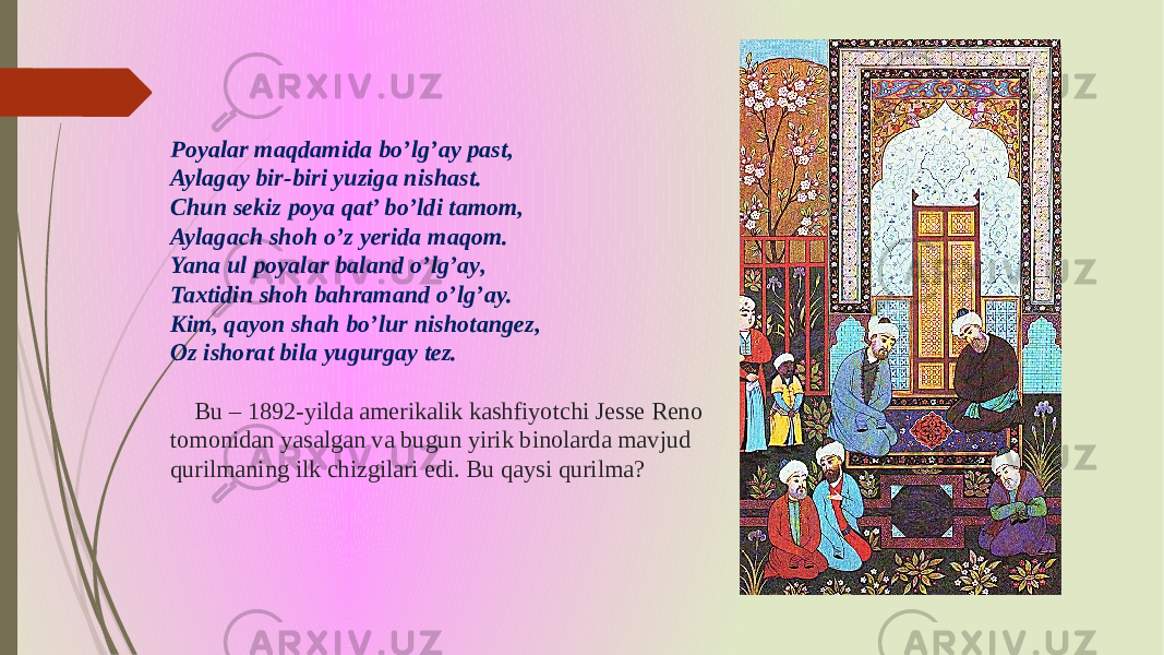 Poyalar maqdamida bo’lg’ay past, Aylagay bir-biri yuziga nishast. Chun sekiz poya qat’ bo’ldi tamom, Aylagach shoh o’z yerida maqom. Yana ul poyalar baland o’lg’ay, Taxtidin shoh bahramand o’lg’ay. Kim, qayon shah bo’lur nishotangez, Oz ishorat bila yugurgay tez. Bu – 1892-yilda amerikalik kashfiyotchi Jesse Reno tomonidan yasalgan va bugun yirik binolarda mavjud qurilmaning ilk chizgilari edi. Bu qaysi qurilma? 