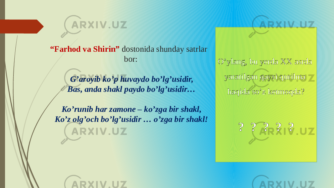 “ Farhod va Shirin” dostonida shunday satrlar bor: G’aroyib ko’p huvaydo bo’lg’usidir, Bas, anda shakl paydo bo’lg’usidir… Ko’runib har zamone – ko’zga bir shakl, Ko’z olg’och bo’lg’usidir … o’zga bir shakl! O’ylang, bu yerda XX asrda yaratilgan qaysi qurilma haqida so’z ketmoqda? ? ? ? ? ? 