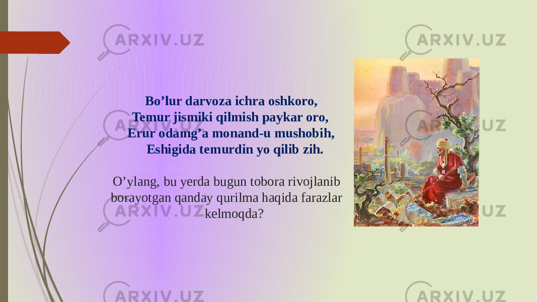 Bo’lur darvoza ichra oshkoro, Temur jismiki qilmish paykar oro, Erur odamg’a monand-u mushobih, Eshigida temurdin yo qilib zih. O’ylang, bu yerda bugun tobora rivojlanib borayotgan qanday qurilma haqida farazlar kelmoqda? 