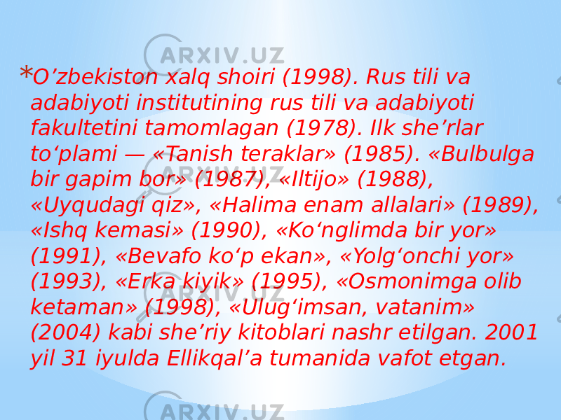 * O’zbekiston xalq shoiri (1998). Rus tili va adabiyoti institutining rus tili va adabiyoti fakultetini tamomlagan (1978). Ilk she’rlar to‘plami — «Tanish teraklar» (1985). «Bulbulga bir gapim bor» (1987), «Iltijo» (1988), «Uyqudagi qiz», «Halima enam allalari» (1989), «Ishq kemasi» (1990), «Ko‘nglimda bir yor» (1991), «Bevafo ko‘p ekan», «Yolg‘onchi yor» (1993), «Erka kiyik» (1995), «Osmonimga olib ketaman» (1998), «Ulug‘imsan, vatanim» (2004) kabi she’riy kitoblari nashr etilgan. 2001 yil 31 iyulda Ellikqal’a tumanida vafot etgan. 