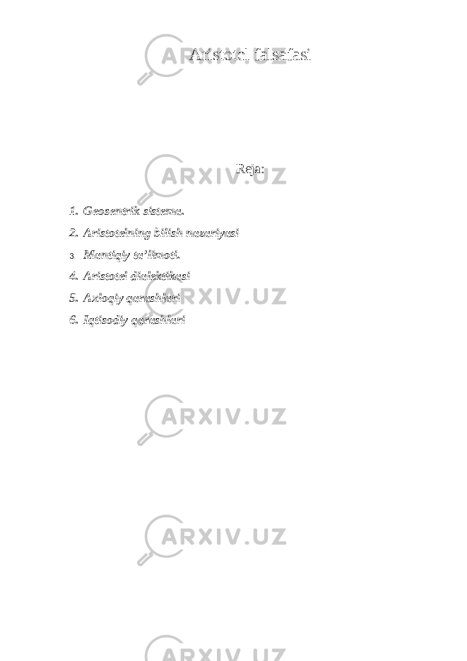 Aristotel falsafasi Reja: 1. Geosentrik sistema. 2. Aristotelning bilish nazariyasi 3. Mantiqiy ta ’limoti . 4. Aristotel dialektikasi 5. Axloqiy qarashlari 6. Iqtisodiy qarashlari 