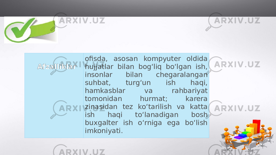 Afzalliklar ofisda, asosan kompyuter oldida hujjatlar bilan bog‘liq bo‘lgan ish, insonlar bilan chegaralangan suhbat, turg‘un ish haqi, hamkasblar va rahbariyat tomonidan hurmat; karera zinasidan tez ko‘tarilish va katta ish haqi to‘lanadigan bosh buxgalter ish o‘rniga ega bo‘lish imkoniyati. 