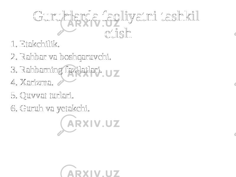 Guruhlarda faoliyatni tashkil etish 1. Etakchilik. 2. Rahbar va boshqaruvchi. 3. Rahbarning fazilatlari. 4. Xarizma. 5. Quvvat turlari. 6. Guruh va yetakchi. 