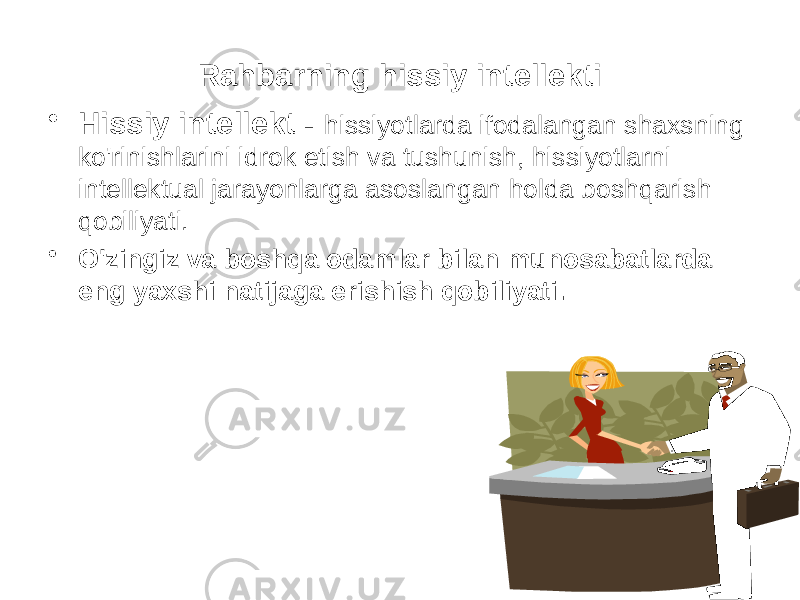 Rahbarning hissiy intellekti • Hissiy intellekt - hissiyotlarda ifodalangan shaxsning ko&#39;rinishlarini idrok etish va tushunish, hissiyotlarni intellektual jarayonlarga asoslangan holda boshqarish qobiliyati. • O&#39;zingiz va boshqa odamlar bilan munosabatlarda eng yaxshi natijaga erishish qobiliyati. 