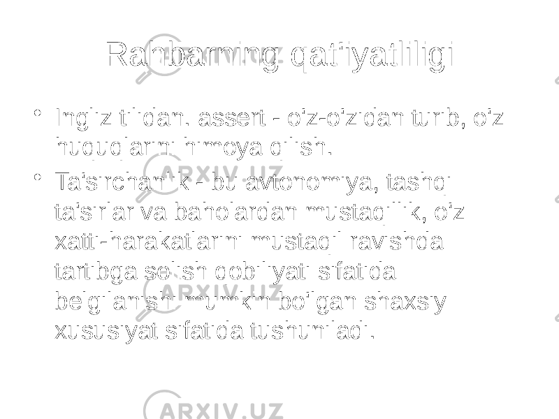 Rahbarning qat&#39;iyatliligi • Ingliz tilidan. assert - o&#39;z-o&#39;zidan turib, o&#39;z huquqlarini himoya qilish. • Ta&#39;sirchanlik - bu avtonomiya, tashqi ta&#39;sirlar va baholardan mustaqillik, o&#39;z xatti-harakatlarini mustaqil ravishda tartibga solish qobiliyati sifatida belgilanishi mumkin bo&#39;lgan shaxsiy xususiyat sifatida tushuniladi. 