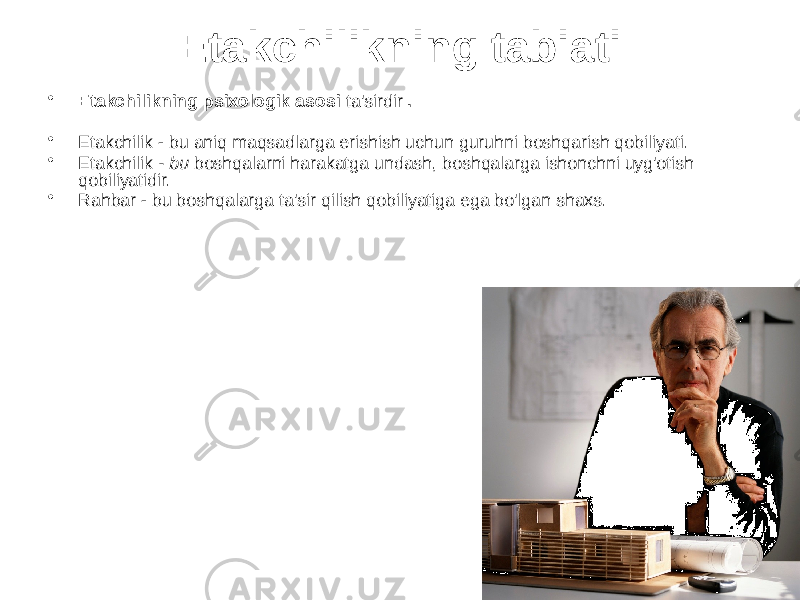 Etakchilikning tabiati • Etakchilikning psixologik asosi ta&#39;sirdir . • Etakchilik - bu aniq maqsadlarga erishish uchun guruhni boshqarish qobiliyati. • Etakchilik - bu boshqalarni harakatga undash, boshqalarga ishonchni uyg&#39;otish qobiliyatidir. • Rahbar - bu boshqalarga ta&#39;sir qilish qobiliyatiga ega bo&#39;lgan shaxs. 