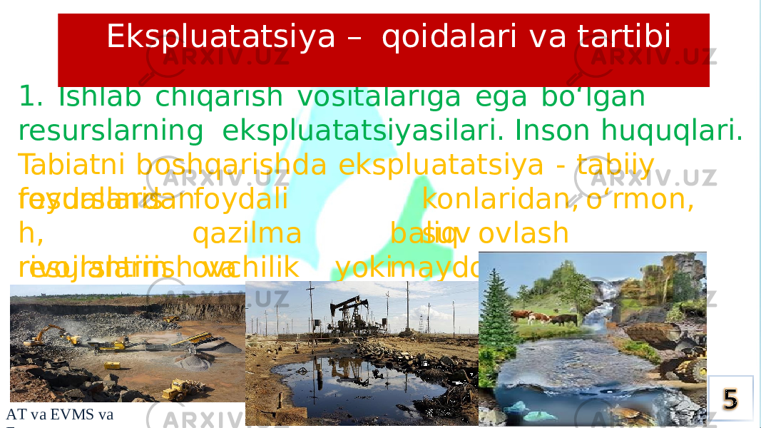 1. Ishlab chiqarish vositalariga ega bo‘lgan resurslarning ekspluatatsiyasilari. Inson huquqlari. Tabiatni boshqarishda ekspluatatsiya - tabiiy resurslardan konla rid a n, o‘rm o n , suvfoydalanis h, resurslarin i, foydali qazilma ovchilik yoki baliq ovlash maydonlarinirivojlantirish va boshqalar. Ekspluatatsiya – qoidalari va tartibi A T v a EVMS v a E 