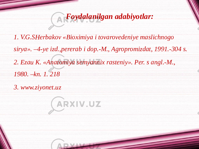 Foydalanilgan adabiyotlar: 1. V.G.SHerbakov «Bioximiya i tovarovedeniye maslichnogo sirya». –4-ye izd.,pererab i dop.-M., Agropromizdat, 1991.-304 s. 2. Ezau K. «Anatomiya semyannix rasteniy». Per. s angl.-M., 1980. –kn. 1. 218 3. www.ziyonet.uz 