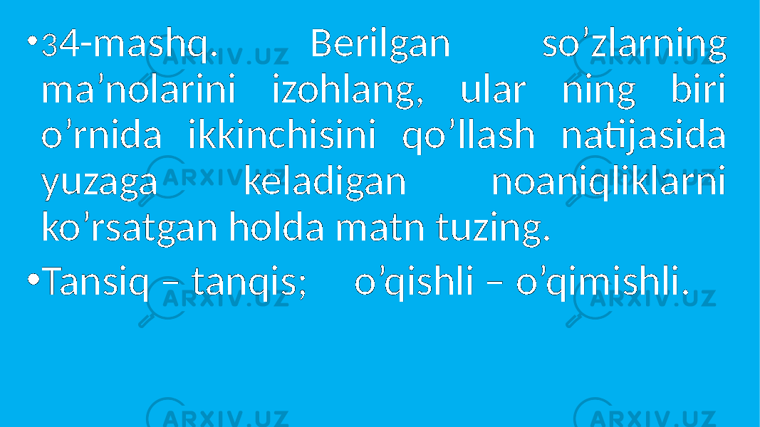 • 3 4-mashq. Berilgan so’zlarning ma’nolarini izohlang, ular ning biri o’rnida ikkinchisini qo’llash natijasida yuzaga keladigan noaniqliklarni ko’rsatgan holda matn tuzing. • Tansiq – tanqis; o’qishli – o’qimishli. 