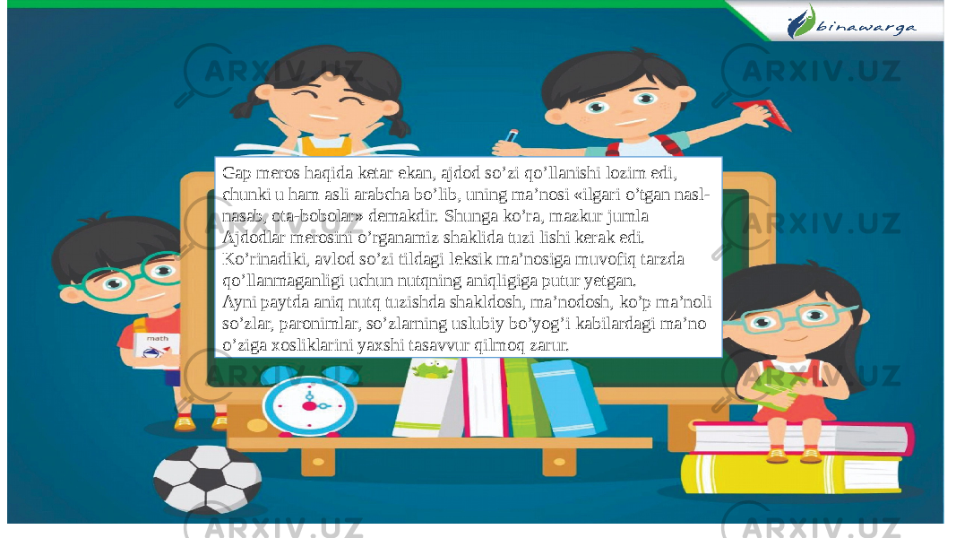 Gap meros haqida ketar ekan, ajdod so’zi qo’llanishi lozim edi, chunki u ham asli arabcha bo’lib, uning ma’nosi «ilgari o’tgan nasl- nasab, ota-bobolar» demakdir. Shunga ko’ra, mazkur jumla Ajdodlar merosini o’rganamiz shaklida tuzi lishi kerak edi. Ko’rinadiki, avlod so’zi tildagi leksik ma’nosiga muvofiq tarzda qo’llanmaganligi uchun nutqning aniqligiga putur yetgan. Ayni paytda aniq nutq tuzishda shakldosh, ma’nodosh, ko’p ma’noli so’zlar, paronimlar, so’zlarning uslubiy bo’yog’i kabilardagi ma’no o’ziga xosliklarini yaxshi tasavvur qilmoq zarur. 