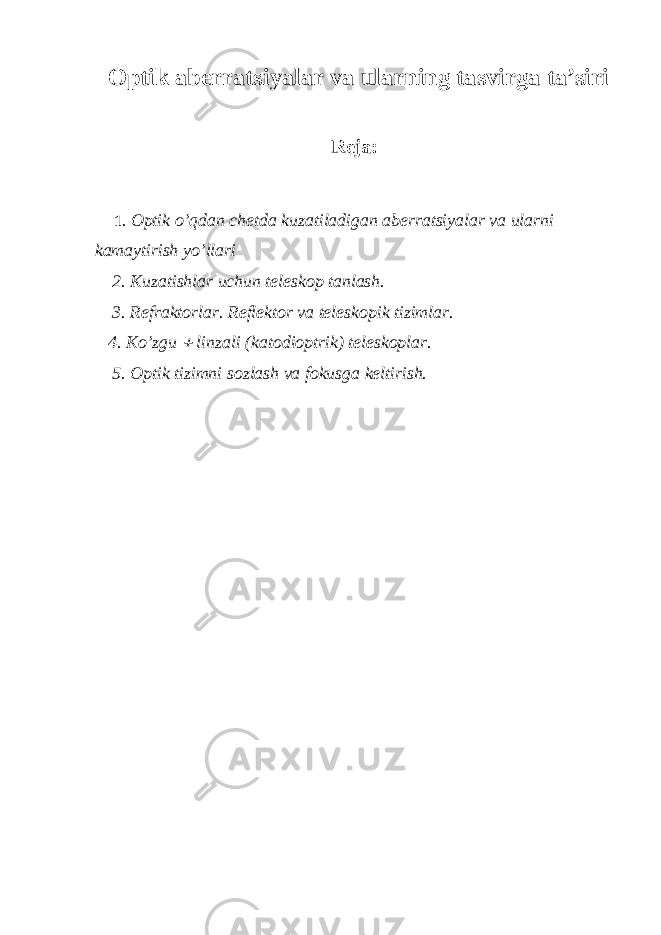 Optik aberratsiyalar va ularning tasvirga ta’siri Reja: 1 . Optik o’qdan chetda kuzatiladigan aberratsiyalar va ularni kamaytirish yo’llari 2. Kuzatishlar uchun teleskop tanlash. 3. Refraktorlar. Reflektor va teleskopik tizimlar. 4. Ko’zgu  linzali (katodioptrik) teleskoplar. 5. Optik tizimni sozlash va fokusga keltirish. 