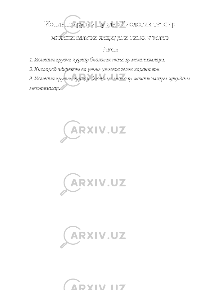 Ионлантирувчи нурлар биологик таъсир механизмлари ҳақидаги гипотезалар Режа: 1. Ионлантирувчи нурлар биологик таъсир механизмлари. 2. Кислород эффекти ва унинг универсаллик характери. 3. Ионлантирувчи нурлар биологик таъсир механизмлари ҳақидаги гипотезалар. 