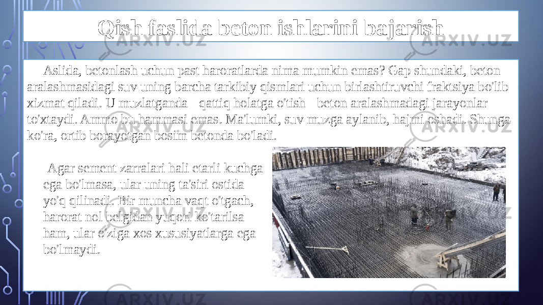 Qish faslida beton ishlarini bajarish Aslida, betonlash uchun past haroratlarda nima mumkin emas? Gap shundaki, beton aralashmasidagi suv uning barcha tarkibiy qismlari uchun birlashtiruvchi fraktsiya bo&#39;lib xizmat qiladi. U muzlatganda - qattiq holatga o&#39;tish - beton aralashmadagi jarayonlar to&#39;xtaydi. Ammo bu hammasi emas. Ma&#39;lumki, suv muzga aylanib, hajmi oshadi. Shunga ko&#39;ra, ortib borayotgan bosim betonda bo&#39;ladi. Agar sement zarralari hali etarli kuchga ega bo&#39;lmasa, ular uning ta&#39;siri ostida yo&#39;q qilinadi. Bir muncha vaqt o&#39;tgach, harorat nol belgidan yuqori ko&#39;tarilsa ham, ular o&#39;ziga xos xususiyatlarga ega bo&#39;lmaydi. 