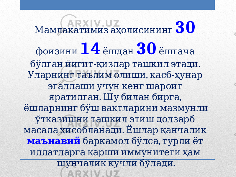  Мамлакатимиз аҳолисининг 30 фоизини 14 ёшдан 30 ёшгача - . бўлган йигит қизлар ташкил этади , - Уларнинг таълим олиши касб ҳунар эгаллаши учун кенг шароит . , яратилган Шу билан бирга ёшларнинг бўш вақтларини мазмунли ўтказишни ташкил этиш долзарб . масала ҳисобланади Ёшлар қанчалик маънавий , баркамол бўлса турли ёт иллатларга қарши иммунитети ҳам . шунчалик кучли бўлади 