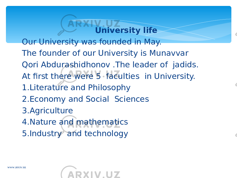 University life Our University was founded in May. The founder of our University is Munavvar Qori Abdurashidhonov .The leader of jadids. At first there were 5 faculties in University. 1.Literature and Philosophy 2.Economy and Social Sciences 3.Agriculture 4.Nature and mathematics 5.Industry and technology www.arxiv.uz 