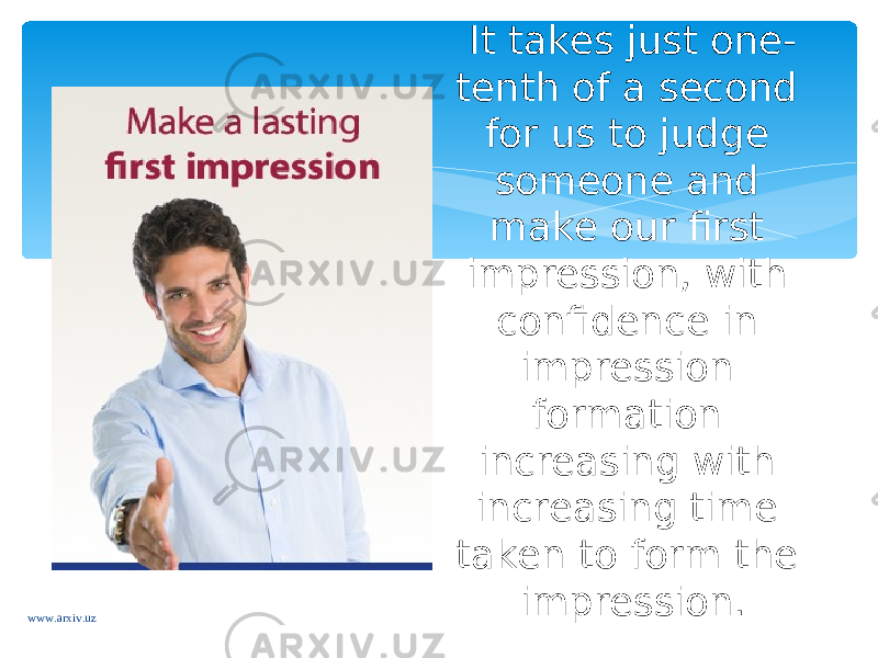 It takes just one- tenth of a second for us to judge someone and make our first impression, with confidence in impression formation increasing with increasing time taken to form the impression. www.arxiv.uz 