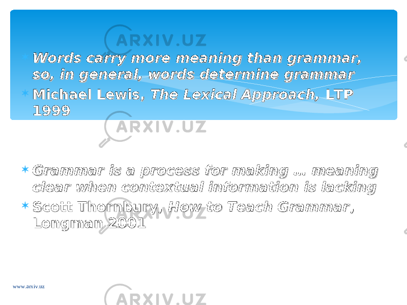  Words carry more meaning than grammar, Words carry more meaning than grammar, so, in general, words determine grammarso, in general, words determine grammar  Michael Lewis,Michael Lewis, The Lexical Approach, The Lexical Approach, LTP LTP 19991999  Grammar is a process for making … meaning Grammar is a process for making … meaning clear when contextual information is lackingclear when contextual information is lacking  Scott Thornbury, Scott Thornbury, How to Teach GrammarHow to Teach Grammar , , Longman 2001Longman 2001 www.arxiv.uz 
