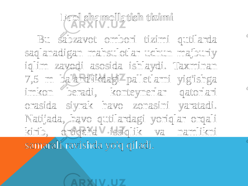 Faol shamollatish tizimi Bu sabzavot ombori tizimi qutilarda saqlanadigan mahsulotlar uchun majburiy iqlim zavodi asosida ishlaydi. Taxminan 7,5 m balandlikdagi palletlarni yig&#39;ishga imkon beradi, konteynerlar qatorlari orasida siyrak havo zonasini yaratadi. Natijada, havo qutilardagi yoriqlar orqali kirib, ortiqcha issiqlik va namlikni samarali ravishda yo&#39;q qiladi. 