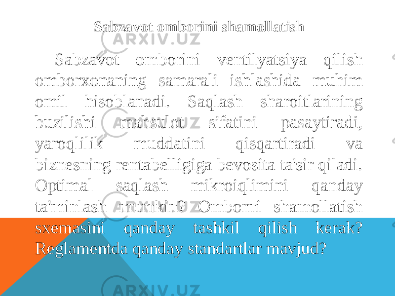 Sabzavot omborini shamollatish Sabzavot omborini ventilyatsiya qilish omborxonaning samarali ishlashida muhim omil hisoblanadi. Saqlash sharoitlarining buzilishi mahsulot sifatini pasaytiradi, yaroqlilik muddatini qisqartiradi va biznesning rentabelligiga bevosita ta&#39;sir qiladi. Optimal saqlash mikroiqlimini qanday ta&#39;minlash mumkin? Omborni shamollatish sxemasini qanday tashkil qilish kerak? Reglamentda qanday standartlar mavjud? 