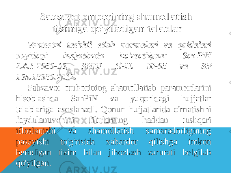 Sabzavot omborining shamollatish tizimiga qo&#39;yiladigan talablar Ventsetni tashkil etish normalari va qoidalari quyidagi hujjatlarda ko&#39;rsatilgan: SanPiN 2.4.1.2660-10, SNIP 1i-H. I0-65 va SP 105.13330.2012. Sabzavot omborining shamollatish parametrlarini hisoblashda SanPiN va yuqoridagi hujjatlar talablariga asoslanadi. Qonun hujjatlarida o&#39;rnatishni foydalanuvchini filtrlarning haddan tashqari ifloslanishi va shamollatish samaradorligining pasayishi to&#39;g&#39;risida xabardor qilishga imkon beradigan tizim bilan jihozlash zarurati belgilab qo&#39;yilgan. 