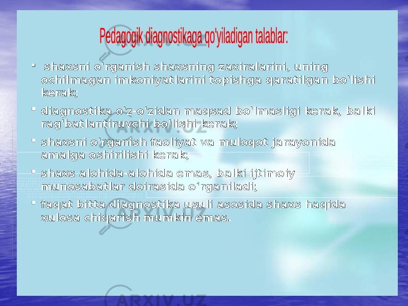  shaxsni o&#39;rganish shaxsning zaxiralarini, uning ochilmagan imkoniyatlarini topishga qaratilgan bo&#39;lishi kerak;  diagnostika o&#39;z-o&#39;zidan maqsad bo&#39;lmasligi kerak, balki rag&#39;batlantiruvchi bo&#39;lishi kerak;  shaxsni o&#39;rganish faoliyat va muloqot jarayonida amalga oshirilishi kerak;  shaxs alohida-alohida emas, balki ijtimoiy munosabatlar doirasida o‘rganiladi;  faqat bitta diagnostika usuli asosida shaxs haqida xulosa chiqarish mumkin emas. 