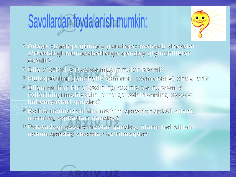  Oilaga (boshqa ijtimoiy guruhga) mansub shaxslar o&#39;rtasidagi munosabatlarga qanday qiyinchiliklar xosdir?  Oila a&#39;zolari o&#39;rtasida muammolar bormi?  Muloqotning qanchalik samarali (samarasiz) shakllari?  Oilaning har bir a&#39;zosining rasmiy va norasmiy rollarining mohiyatini amalga oshirishning asosiy imkoniyatlari qanday?  Bo&#39;lim muhitidan kim muhim qarorlar qabul qiladi, ularning oqibatlari qanday?  Palatadagi asosiy nizolar qanday, ularni hal qilish uchun qanday choralar ko&#39;rilmoqda? 