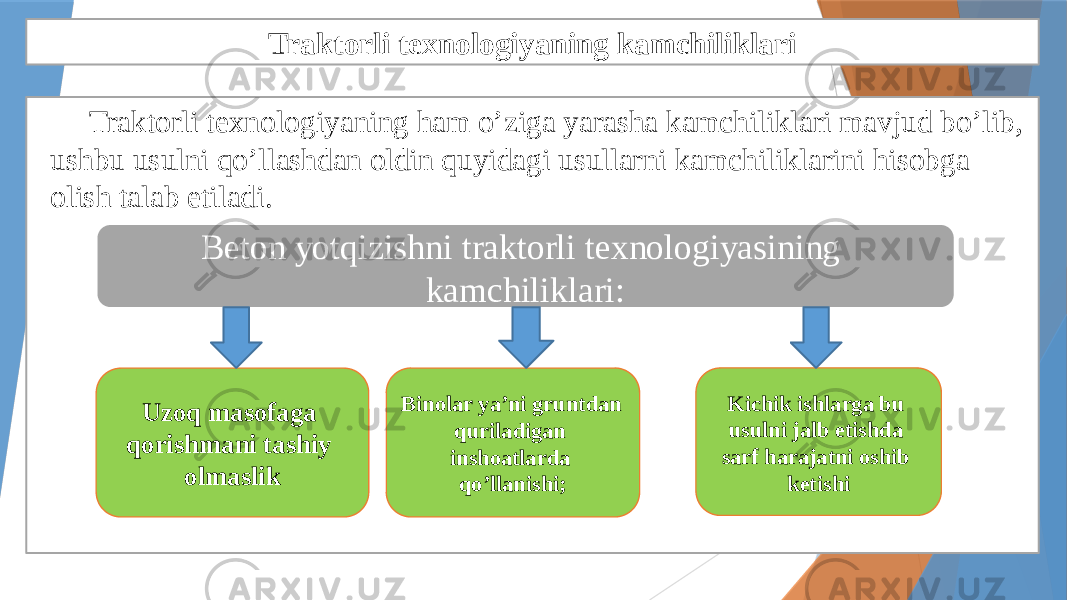 Traktorli texnologiyaning kamchiliklari Traktorli texnologiyaning ham o’ziga yarasha kamchiliklari mavjud bo’lib, ushbu usulni qo’llashdan oldin quyidagi usullarni kamchiliklarini hisobga olish talab etiladi. Beton yotqizishni traktorli texnologiyasining kamchiliklari: Uzoq masofaga qorishmani tashiy olmaslik Binolar ya’ni gruntdan quriladigan inshoatlarda qo’llanishi; Kichik ishlarga bu usulni jalb etishda sarf harajatni oshib ketishi 