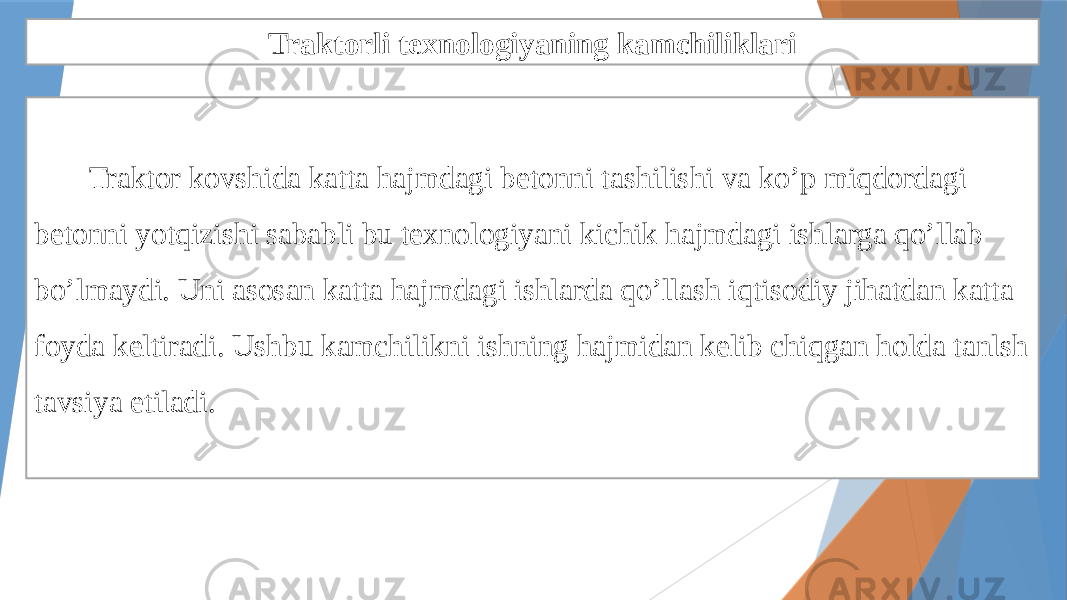 Traktorli texnologiyaning kamchiliklari Traktor kovshida katta hajmdagi betonni tashilishi va ko’p miqdordagi betonni yotqizishi sababli bu texnologiyani kichik hajmdagi ishlarga qo’llab bo’lmaydi. Uni asosan katta hajmdagi ishlarda qo’llash iqtisodiy jihatdan katta foyda keltiradi. Ushbu kamchilikni ishning hajmidan kelib chiqgan holda tanlsh tavsiya etiladi. 