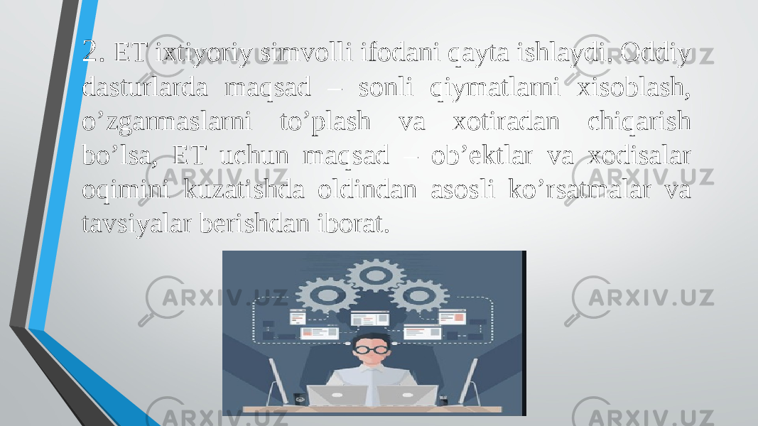 2. ET ixtiyoriy simvolli ifodani qayta ishlaydi. Oddiy dasturlarda maqsad – sonli qiymatlarni xisoblash, o’zgarmaslarni to’plash va xotiradan chiqarish bo’lsa, ET uchun maqsad – ob’ektlar va xodisalar oqimini kuzatishda oldindan asosli ko’rsatmalar va tavsiyalar berishdan iborat. 