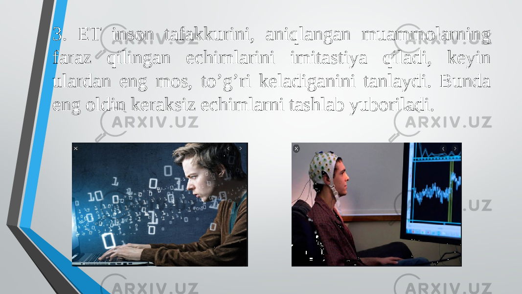 3. ET inson tafakkurini, aniqlangan muammolarning faraz qilingan echimlarini imitastiya qiladi, keyin ulardan eng mos, to’g’ri keladiganini tanlaydi. Bunda eng oldin keraksiz echimlarni tashlab yuboriladi. 