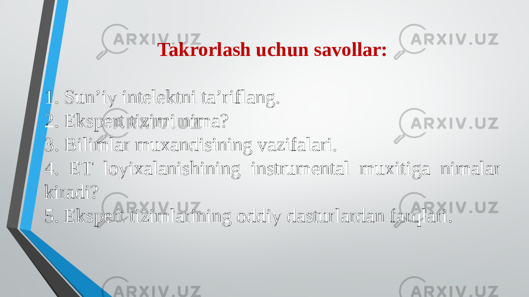 Takrorlash uchun savollar: 1. Sun’iy intelektni ta’riflang. 2. Ekspert tizimi nima? 3. Bilimlar muxandisining vazifalari. 4. ET loyixalanishining instrumental muxitiga nimalar kiradi? 5. Ekspert tizimlarining oddiy dasturlardan farqlari. 