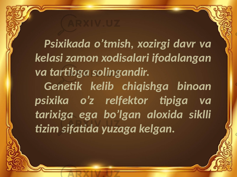 Psixikada o’tmish, xozirgi davr va kelasi zamon xodisalari ifodalangan va tartibga solingandir. Genetik kelib chiqishga binoan psixika o’z relfektor tipiga va tarixiga ega bo’lgan aloxida siklli tizim sifatida yuzaga kelgan. 