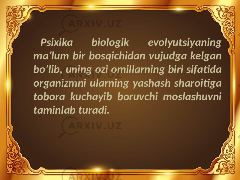 Psixika biologik evolyutsiyaning ma’lum bir bosqichidan vujudga kelgan bo’lib, uning ozi omillarning biri sifatida organizmni ularning yashash sharoitiga tobora kuchayib boruvchi moslashuvni taminlab turadi. 