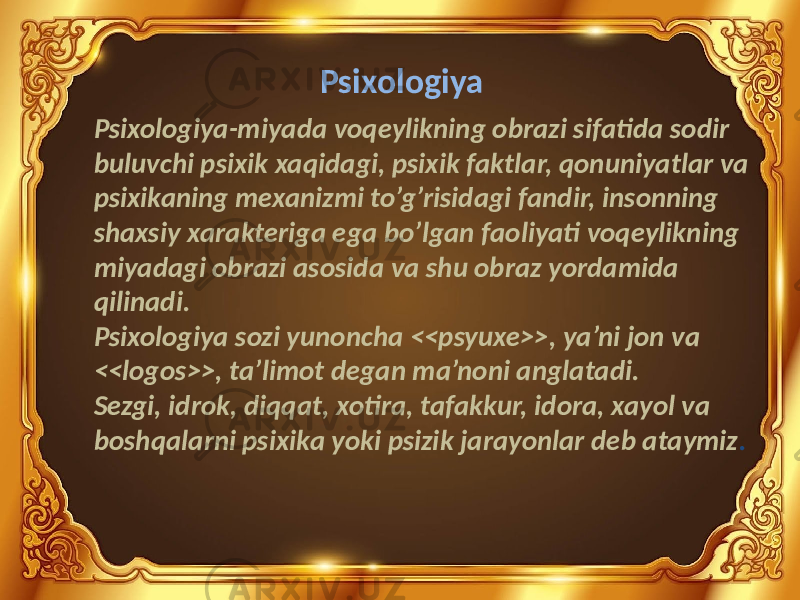 Psixologiya Psixologiya-miyada voqeylikning obrazi sifatida sodir buluvchi psixik xaqidagi, psixik faktlar, qonuniyatlar va psixikaning mexanizmi to’g’risidagi fandir, insonning shaxsiy xarakteriga ega bo’lgan faoliyati voqeylikning miyadagi obrazi asosida va shu obraz yordamida qilinadi. Psixologiya sozi yunoncha <<psyuxe>>, ya’ni jon va <<logos>>, ta’limot degan ma’noni anglatadi. Sezgi, idrok, diqqat, xotira, tafakkur, idora, xayol va boshqalarni psixika yoki psizik jarayonlar deb ataymiz . 