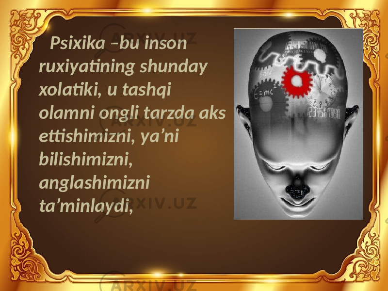 Psixika –bu inson ruxiyatining shunday xolatiki, u tashqi olamni ongli tarzda aks ettishimizni, ya’ni bilishimizni, anglashimizni ta’minlaydi, 