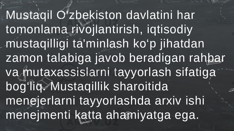Mustaqil O&#39;zbekiston davlatini har tomonlama rivojlantirish, iqtisodiy mustaqilligi ta&#39;minlash ko‘p jihatdan zamon talabiga javob beradigan rahbar va mutaxassislarni tayyorlash sifatiga bog‘liq. Mustaqillik sharoitida menejerlarni tayyorlashda arxiv ishi menejmenti katta ahamiyatga ega. 