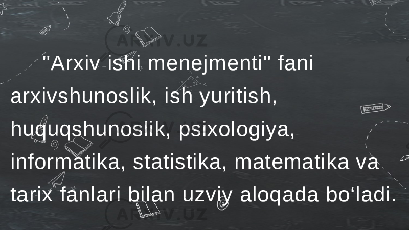  &#34;Arxiv ishi menejmenti&#34; fani arxivshunoslik, ish yuritish, huquqshunoslik, psixologiya, informatika, statistika, matematika va tarix fanlari bilan uzviy aloqada bo‘ladi. 