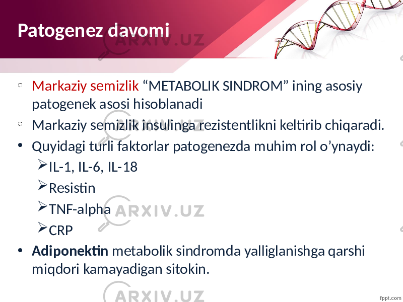 Patogenez davomi • Markaziy semizlik “METABOLIK SINDROM” ining asosiy patogenek asosi hisoblanadi • Markaziy semizlik insulinga rezistentlikni keltirib chiqaradi. • Quyidagi turli faktorlar patogenezda muhim rol o’ynaydi:  IL-1, IL-6, IL-18  Resistin  TNF-alpha  CRP • Adiponektin metabolik sindromda yalliglanishga qarshi miqdori kamayadigan sitokin. 