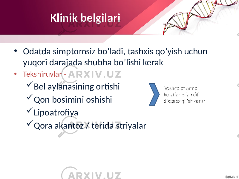 Klinik belgilari • Odatda simptomsiz bo’ladi, tashxis qo’yish uchun yuqori darajada shubha bo’lishi kerak • Tekshiruvlar -  Bel aylanasining ortishi  Qon bosimini oshishi  Lipoatrofiya  Qora akantoz / terida striyalar Boshqa anormal holatlar bilan dif diagnoz qilish zarur 